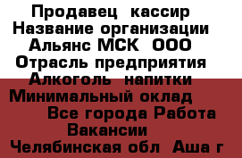 Продавец -кассир › Название организации ­ Альянс-МСК, ООО › Отрасль предприятия ­ Алкоголь, напитки › Минимальный оклад ­ 35 000 - Все города Работа » Вакансии   . Челябинская обл.,Аша г.